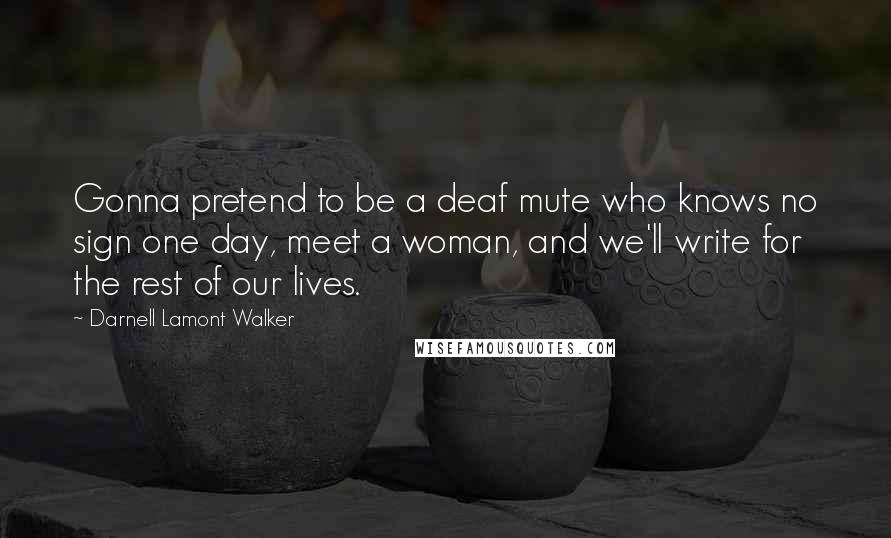 Darnell Lamont Walker Quotes: Gonna pretend to be a deaf mute who knows no sign one day, meet a woman, and we'll write for the rest of our lives.