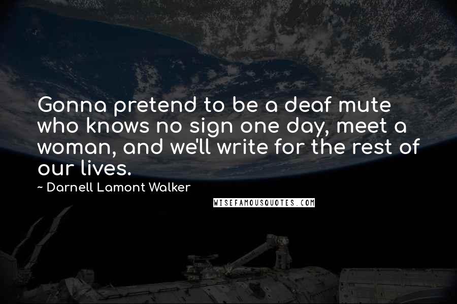 Darnell Lamont Walker Quotes: Gonna pretend to be a deaf mute who knows no sign one day, meet a woman, and we'll write for the rest of our lives.