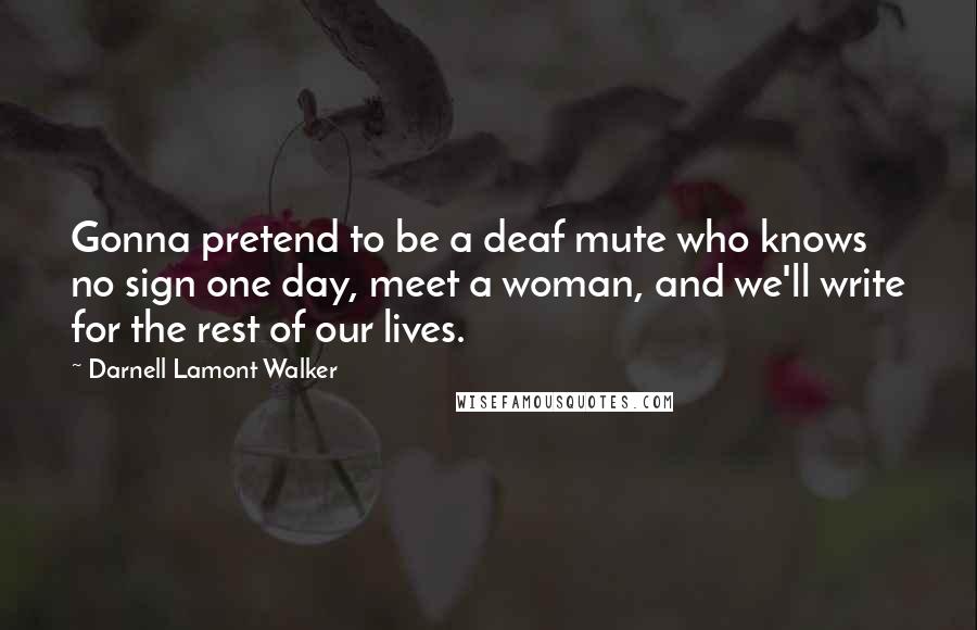 Darnell Lamont Walker Quotes: Gonna pretend to be a deaf mute who knows no sign one day, meet a woman, and we'll write for the rest of our lives.