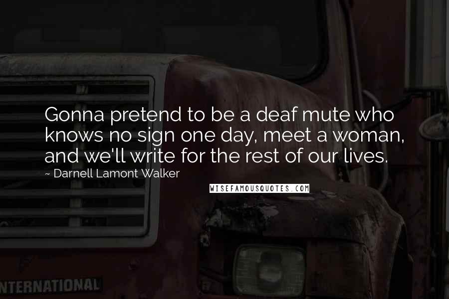 Darnell Lamont Walker Quotes: Gonna pretend to be a deaf mute who knows no sign one day, meet a woman, and we'll write for the rest of our lives.