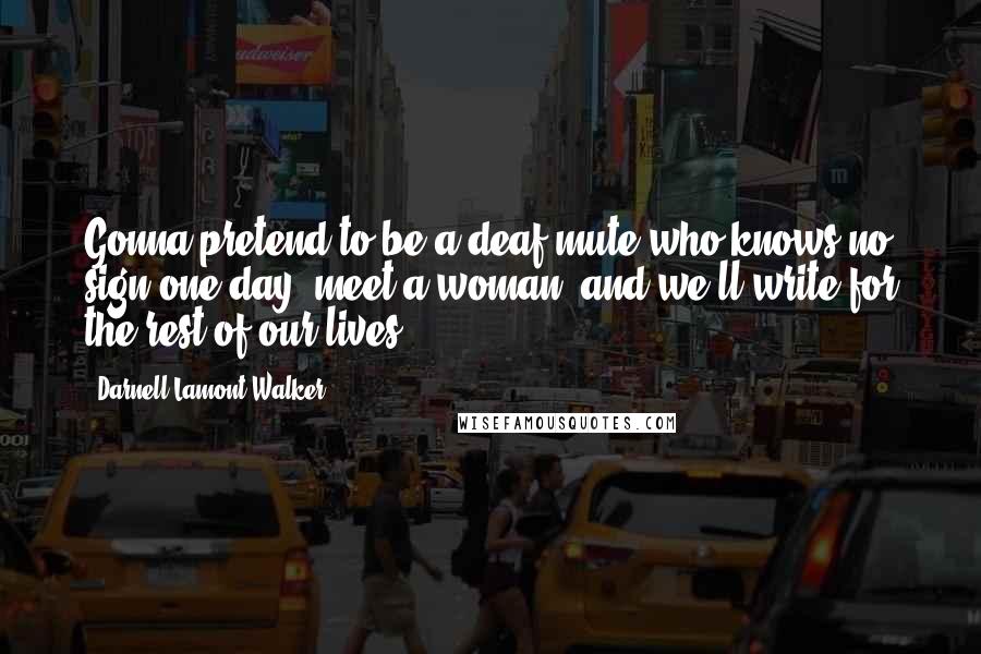 Darnell Lamont Walker Quotes: Gonna pretend to be a deaf mute who knows no sign one day, meet a woman, and we'll write for the rest of our lives.