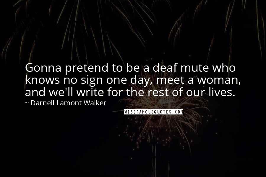 Darnell Lamont Walker Quotes: Gonna pretend to be a deaf mute who knows no sign one day, meet a woman, and we'll write for the rest of our lives.