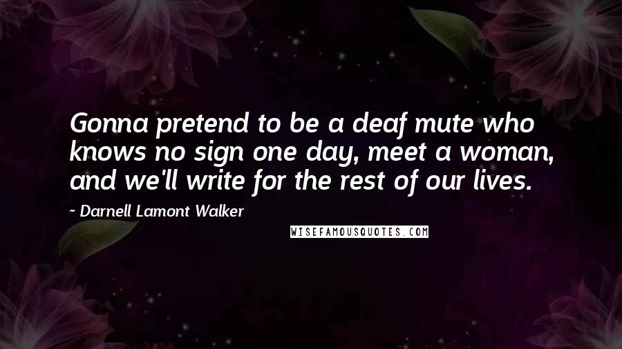 Darnell Lamont Walker Quotes: Gonna pretend to be a deaf mute who knows no sign one day, meet a woman, and we'll write for the rest of our lives.
