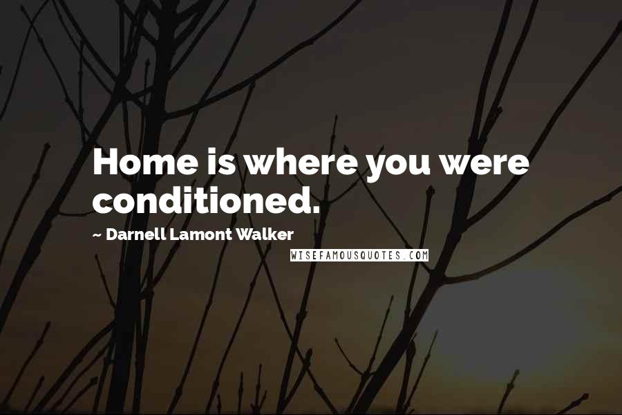 Darnell Lamont Walker Quotes: Home is where you were conditioned.