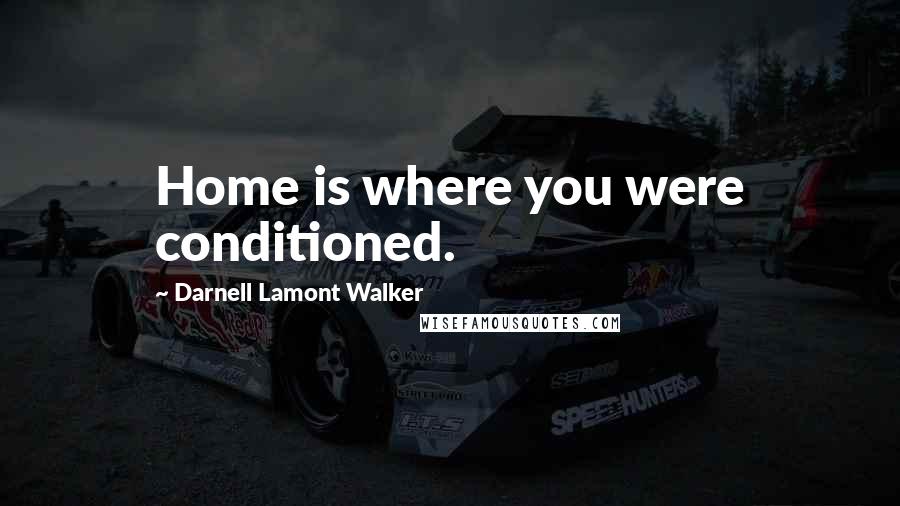 Darnell Lamont Walker Quotes: Home is where you were conditioned.