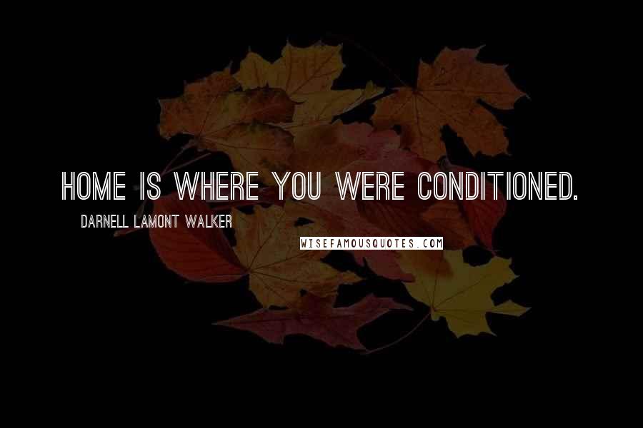 Darnell Lamont Walker Quotes: Home is where you were conditioned.