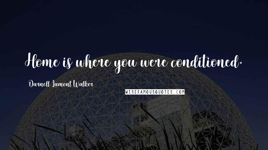 Darnell Lamont Walker Quotes: Home is where you were conditioned.