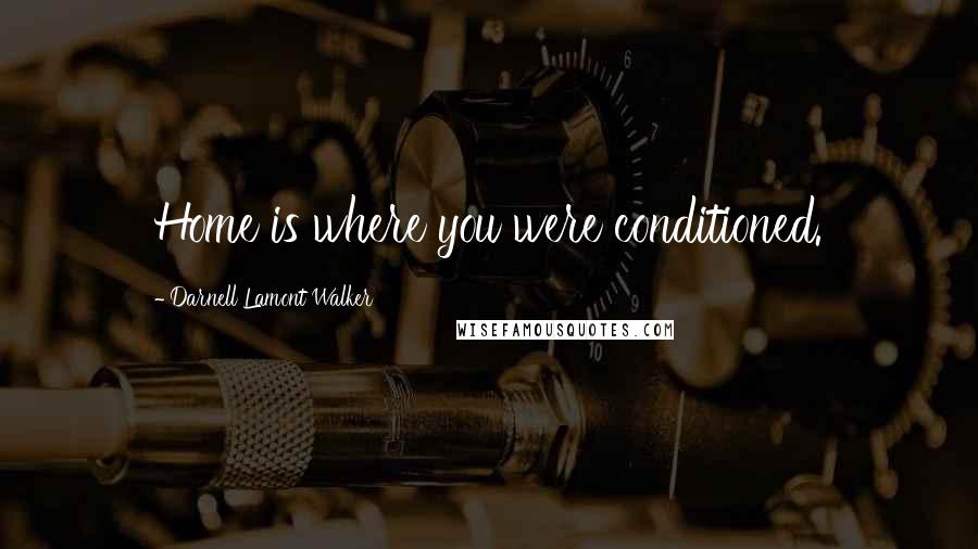 Darnell Lamont Walker Quotes: Home is where you were conditioned.