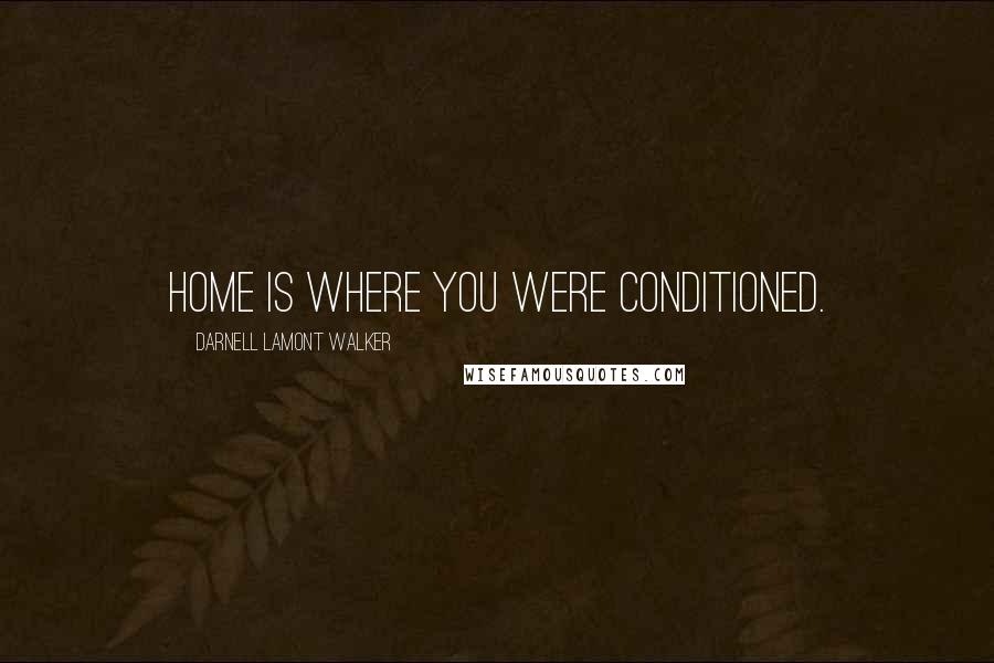 Darnell Lamont Walker Quotes: Home is where you were conditioned.