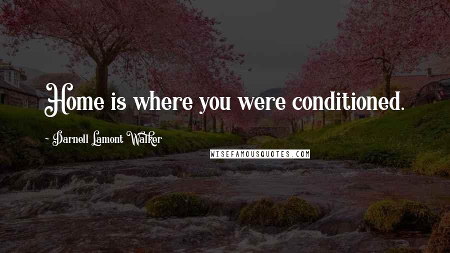 Darnell Lamont Walker Quotes: Home is where you were conditioned.