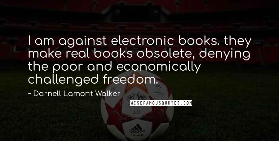 Darnell Lamont Walker Quotes: I am against electronic books. they make real books obsolete, denying the poor and economically challenged freedom.