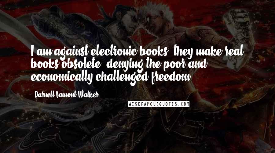 Darnell Lamont Walker Quotes: I am against electronic books. they make real books obsolete, denying the poor and economically challenged freedom.