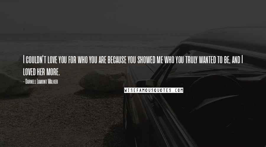 Darnell Lamont Walker Quotes: I couldn't love you for who you are because you showed me who you truly wanted to be, and I loved her more.