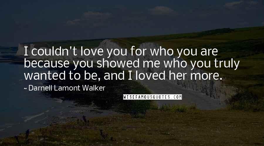 Darnell Lamont Walker Quotes: I couldn't love you for who you are because you showed me who you truly wanted to be, and I loved her more.