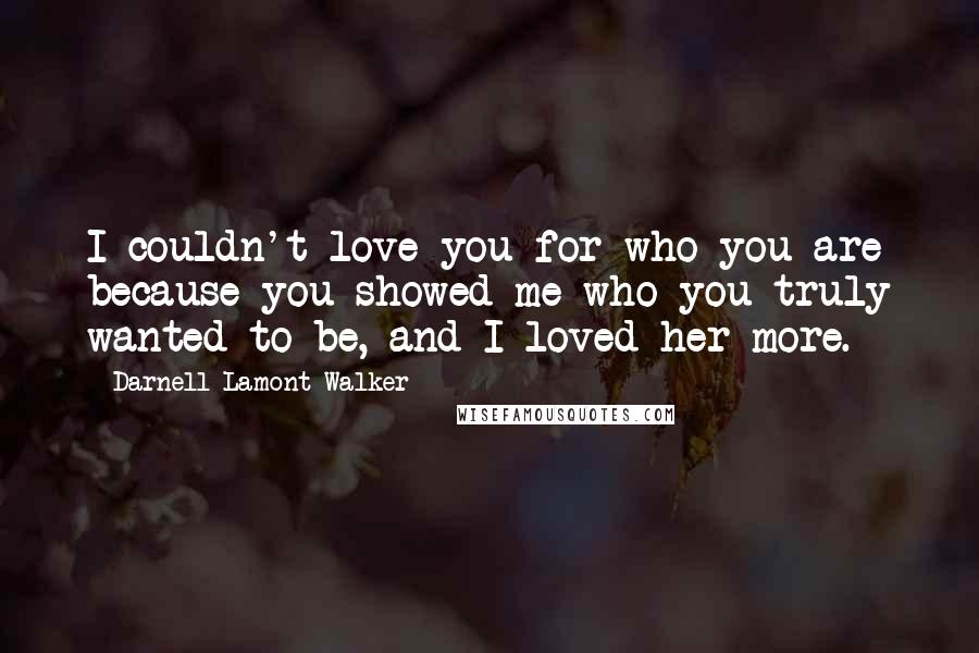 Darnell Lamont Walker Quotes: I couldn't love you for who you are because you showed me who you truly wanted to be, and I loved her more.