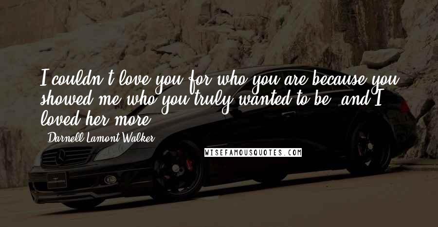 Darnell Lamont Walker Quotes: I couldn't love you for who you are because you showed me who you truly wanted to be, and I loved her more.