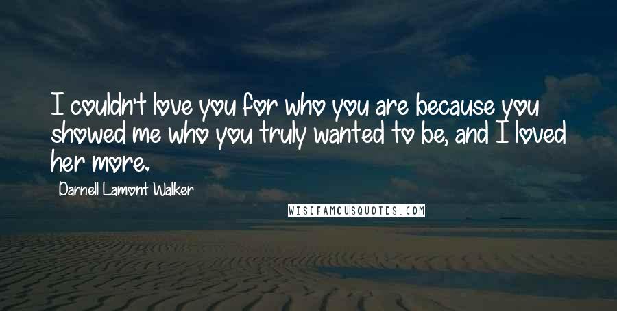 Darnell Lamont Walker Quotes: I couldn't love you for who you are because you showed me who you truly wanted to be, and I loved her more.