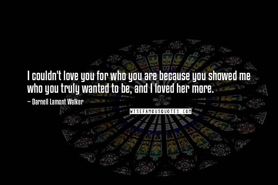 Darnell Lamont Walker Quotes: I couldn't love you for who you are because you showed me who you truly wanted to be, and I loved her more.