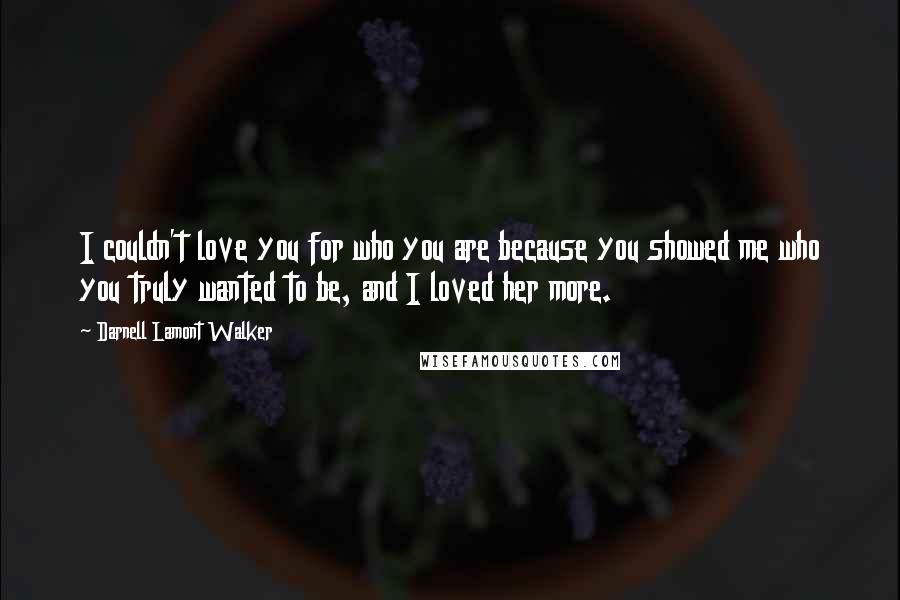 Darnell Lamont Walker Quotes: I couldn't love you for who you are because you showed me who you truly wanted to be, and I loved her more.