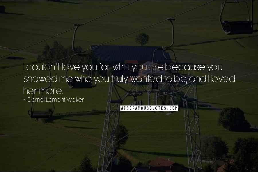 Darnell Lamont Walker Quotes: I couldn't love you for who you are because you showed me who you truly wanted to be, and I loved her more.