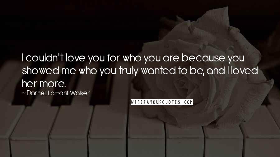 Darnell Lamont Walker Quotes: I couldn't love you for who you are because you showed me who you truly wanted to be, and I loved her more.