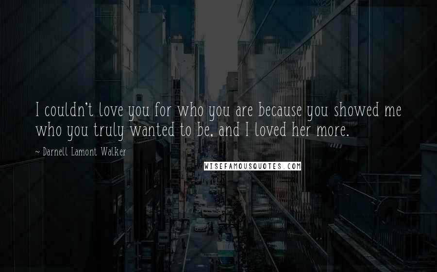 Darnell Lamont Walker Quotes: I couldn't love you for who you are because you showed me who you truly wanted to be, and I loved her more.