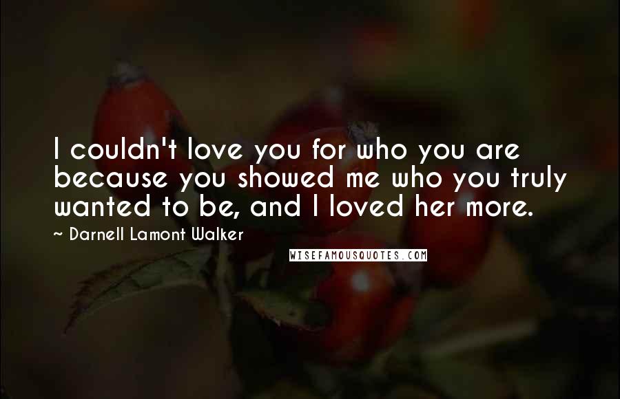 Darnell Lamont Walker Quotes: I couldn't love you for who you are because you showed me who you truly wanted to be, and I loved her more.