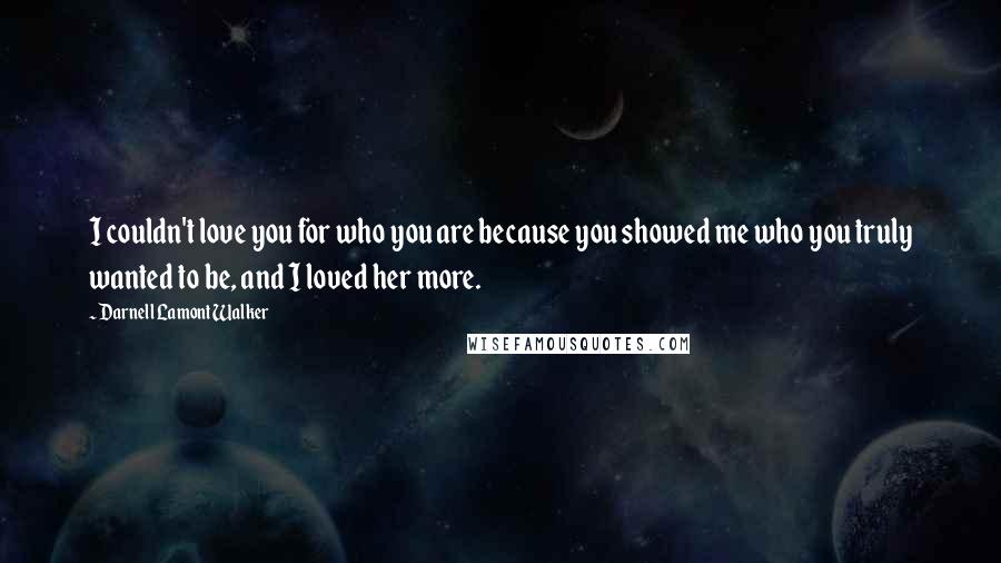 Darnell Lamont Walker Quotes: I couldn't love you for who you are because you showed me who you truly wanted to be, and I loved her more.