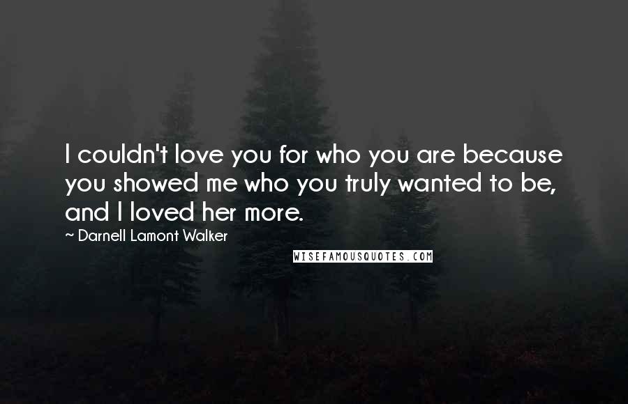 Darnell Lamont Walker Quotes: I couldn't love you for who you are because you showed me who you truly wanted to be, and I loved her more.