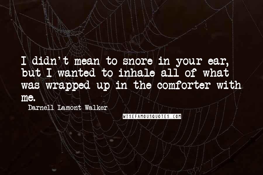 Darnell Lamont Walker Quotes: I didn't mean to snore in your ear, but I wanted to inhale all of what was wrapped up in the comforter with me.