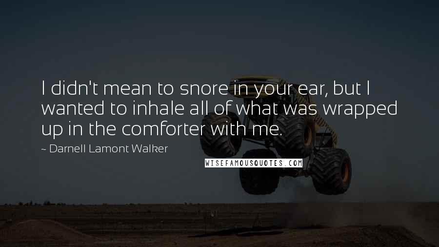 Darnell Lamont Walker Quotes: I didn't mean to snore in your ear, but I wanted to inhale all of what was wrapped up in the comforter with me.