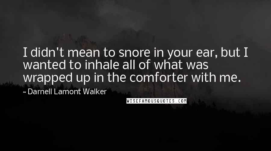 Darnell Lamont Walker Quotes: I didn't mean to snore in your ear, but I wanted to inhale all of what was wrapped up in the comforter with me.