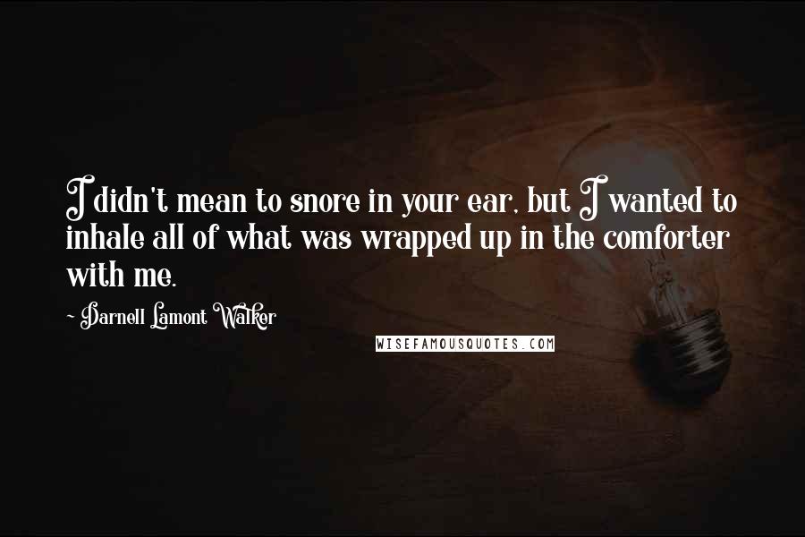 Darnell Lamont Walker Quotes: I didn't mean to snore in your ear, but I wanted to inhale all of what was wrapped up in the comforter with me.