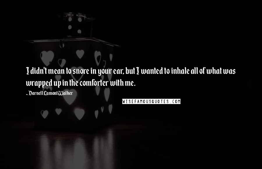 Darnell Lamont Walker Quotes: I didn't mean to snore in your ear, but I wanted to inhale all of what was wrapped up in the comforter with me.
