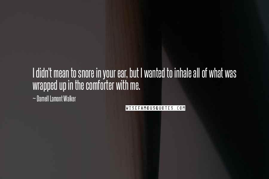Darnell Lamont Walker Quotes: I didn't mean to snore in your ear, but I wanted to inhale all of what was wrapped up in the comforter with me.