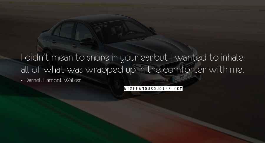 Darnell Lamont Walker Quotes: I didn't mean to snore in your ear, but I wanted to inhale all of what was wrapped up in the comforter with me.