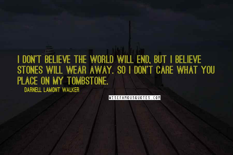 Darnell Lamont Walker Quotes: I don't believe the world will end, but i believe stones will wear away. so i don't care what you place on my tombstone.