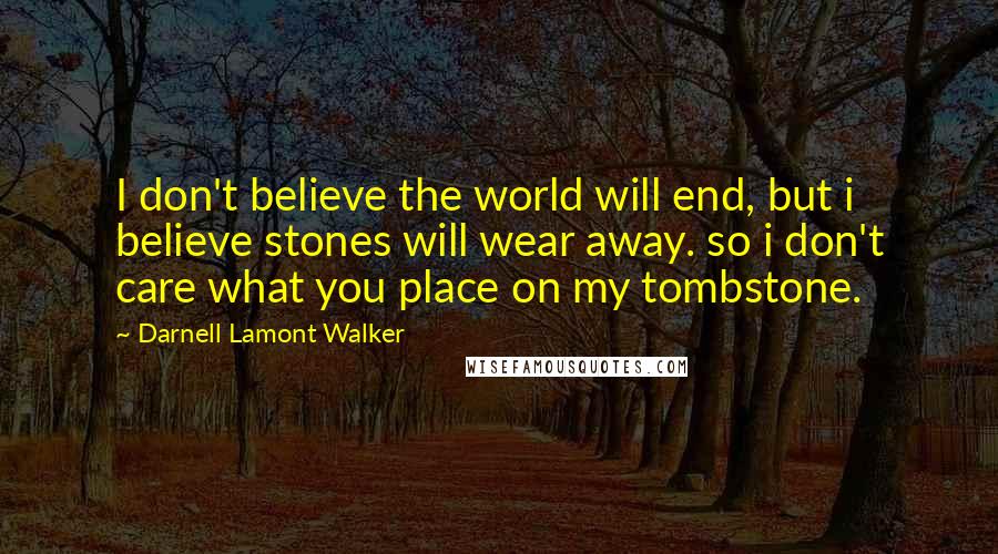 Darnell Lamont Walker Quotes: I don't believe the world will end, but i believe stones will wear away. so i don't care what you place on my tombstone.