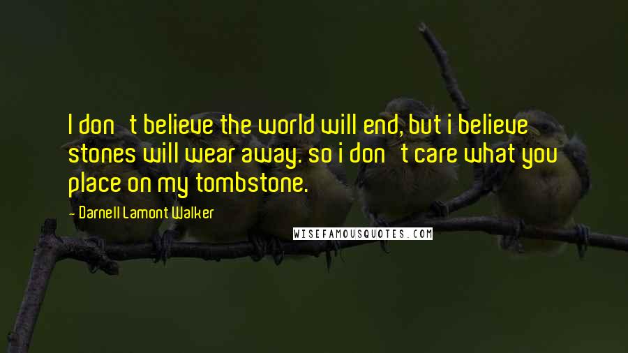 Darnell Lamont Walker Quotes: I don't believe the world will end, but i believe stones will wear away. so i don't care what you place on my tombstone.