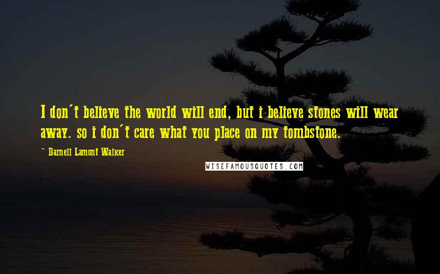 Darnell Lamont Walker Quotes: I don't believe the world will end, but i believe stones will wear away. so i don't care what you place on my tombstone.