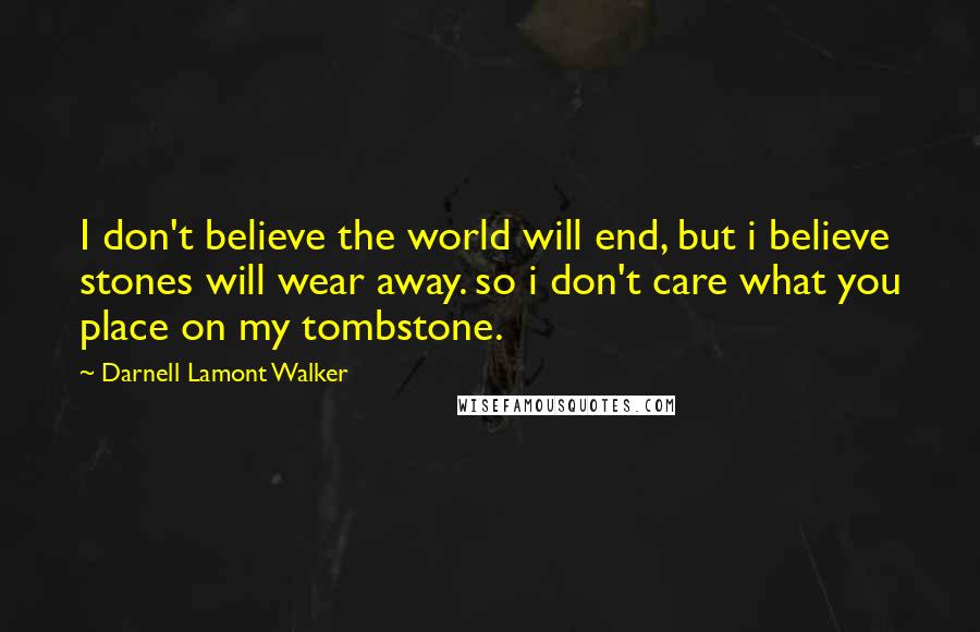Darnell Lamont Walker Quotes: I don't believe the world will end, but i believe stones will wear away. so i don't care what you place on my tombstone.