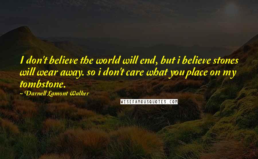 Darnell Lamont Walker Quotes: I don't believe the world will end, but i believe stones will wear away. so i don't care what you place on my tombstone.