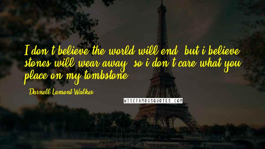 Darnell Lamont Walker Quotes: I don't believe the world will end, but i believe stones will wear away. so i don't care what you place on my tombstone.