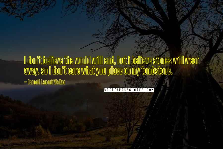 Darnell Lamont Walker Quotes: I don't believe the world will end, but i believe stones will wear away. so i don't care what you place on my tombstone.