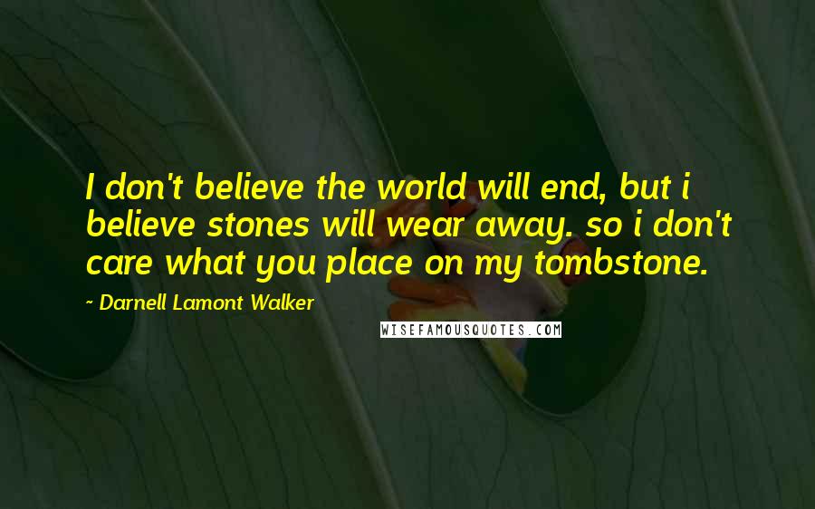 Darnell Lamont Walker Quotes: I don't believe the world will end, but i believe stones will wear away. so i don't care what you place on my tombstone.