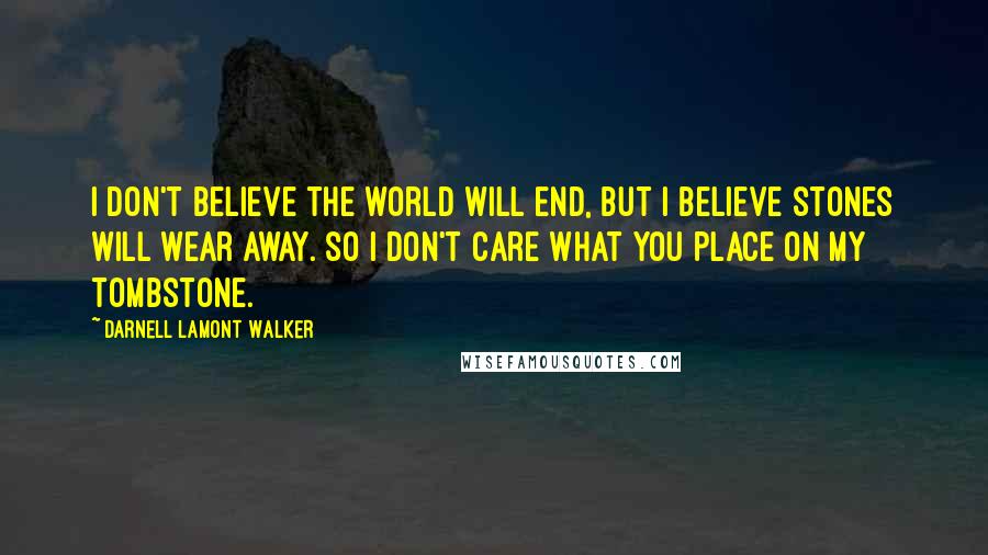 Darnell Lamont Walker Quotes: I don't believe the world will end, but i believe stones will wear away. so i don't care what you place on my tombstone.