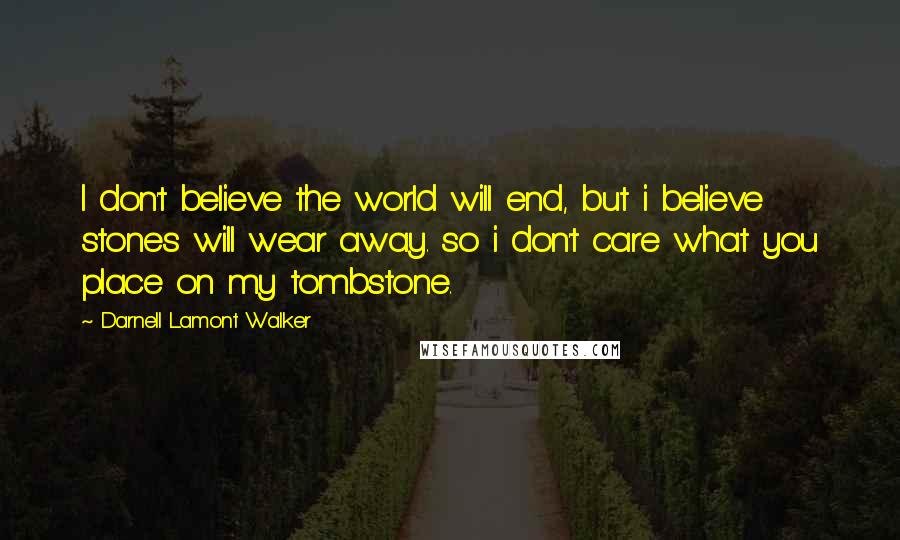 Darnell Lamont Walker Quotes: I don't believe the world will end, but i believe stones will wear away. so i don't care what you place on my tombstone.