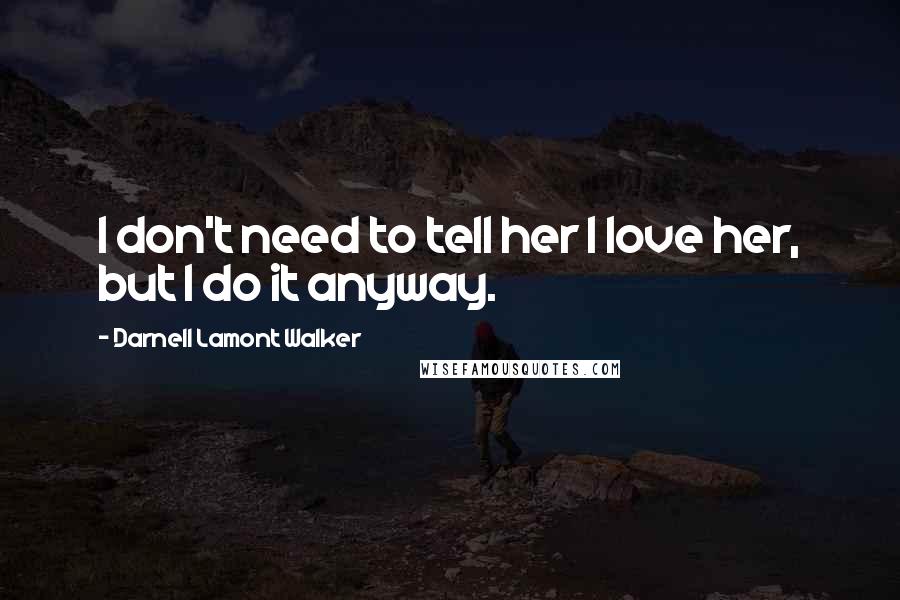 Darnell Lamont Walker Quotes: I don't need to tell her I love her, but I do it anyway.