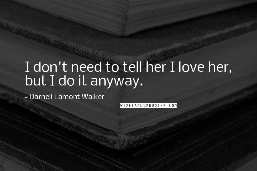 Darnell Lamont Walker Quotes: I don't need to tell her I love her, but I do it anyway.