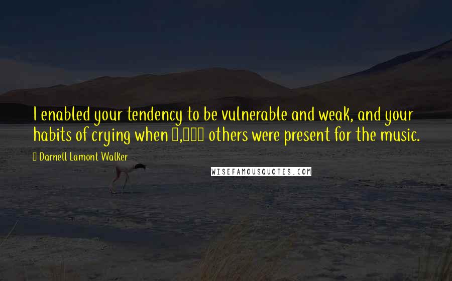 Darnell Lamont Walker Quotes: I enabled your tendency to be vulnerable and weak, and your habits of crying when 6,000 others were present for the music.